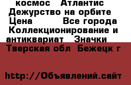 1.1) космос : Атлантис - Дежурство на орбите › Цена ­ 990 - Все города Коллекционирование и антиквариат » Значки   . Тверская обл.,Бежецк г.